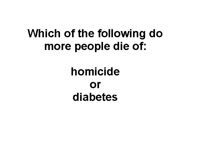 Which of the following do more people die of: homicide or diabetes 