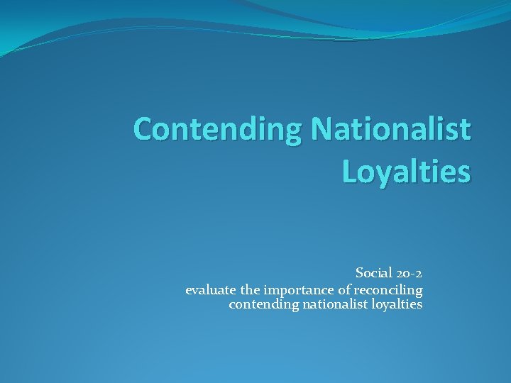 Contending Nationalist Loyalties Social 20 -2 evaluate the importance of reconciling contending nationalist loyalties