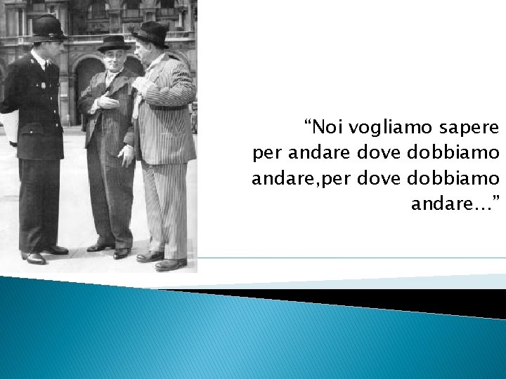 “Noi vogliamo sapere per andare dove dobbiamo andare, per dove dobbiamo andare…” 