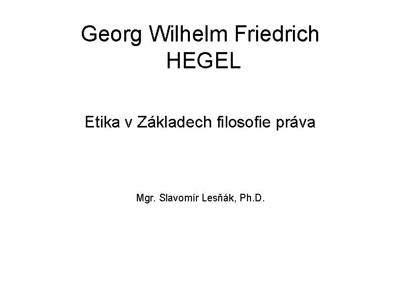 Georg Wilhelm Friedrich HEGEL Etika v Základech filosofie práva Mgr. Slavomír Lesňák, Ph. D. Georg Wilhelm Friedrich HEGEL Etika v Základech filosofie práva Mgr. Slavomír Lesňák, Ph. D.