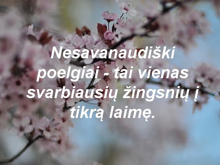 Nesavanaudiški poelgiai - tai vienas svarbiausių žingsnių į tikrą laimę. 