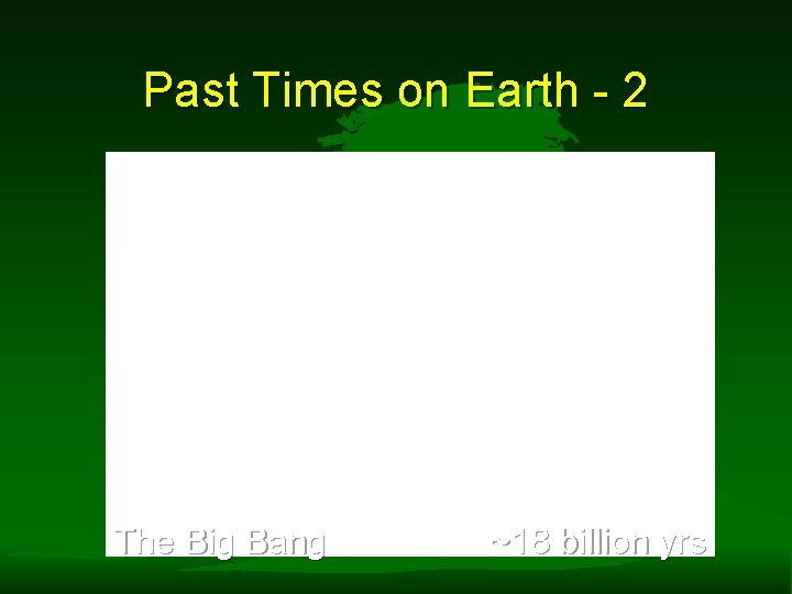 Past Times on Earth - 2 The Big Bang ~18 billion yrs 