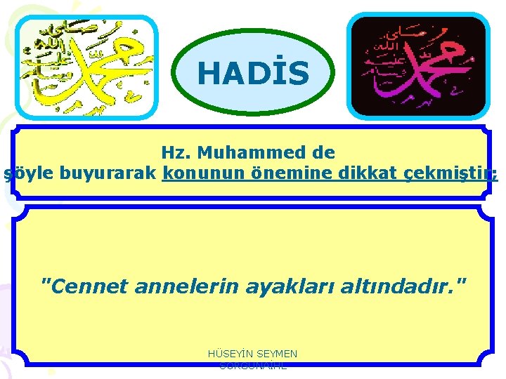 HADİS Hz. Muhammed de şöyle buyurarak konunun önemine dikkat çekmiştir; "Cennet annelerin ayakları altındadır.