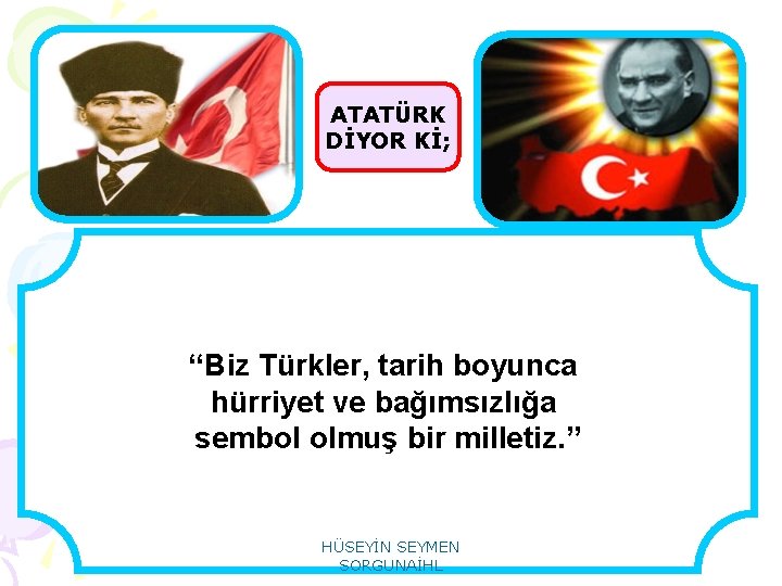 ATATÜRK DİYOR Kİ; “Biz Türkler, tarih boyunca hürriyet ve bağımsızlığa sembol olmuş bir milletiz.