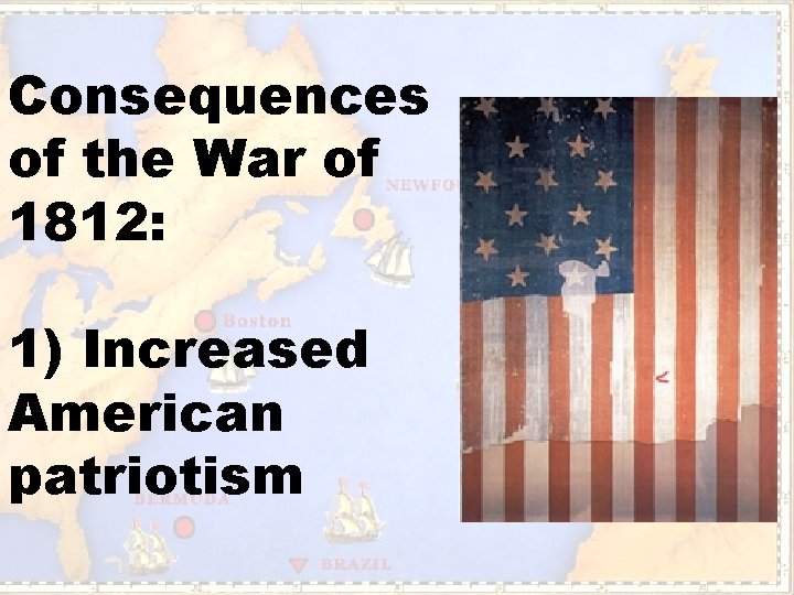 Consequences of the War of 1812: 1) Increased American patriotism 