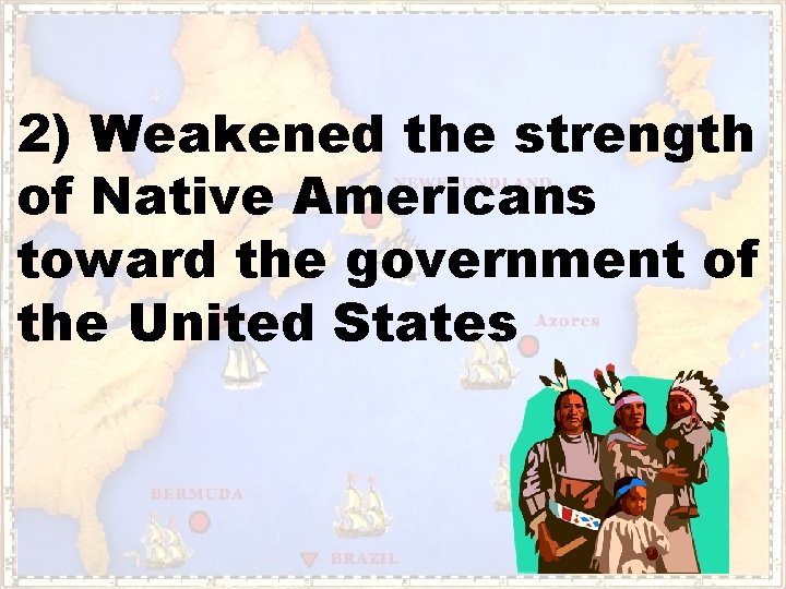 2) Weakened the strength of Native Americans toward the government of the United States