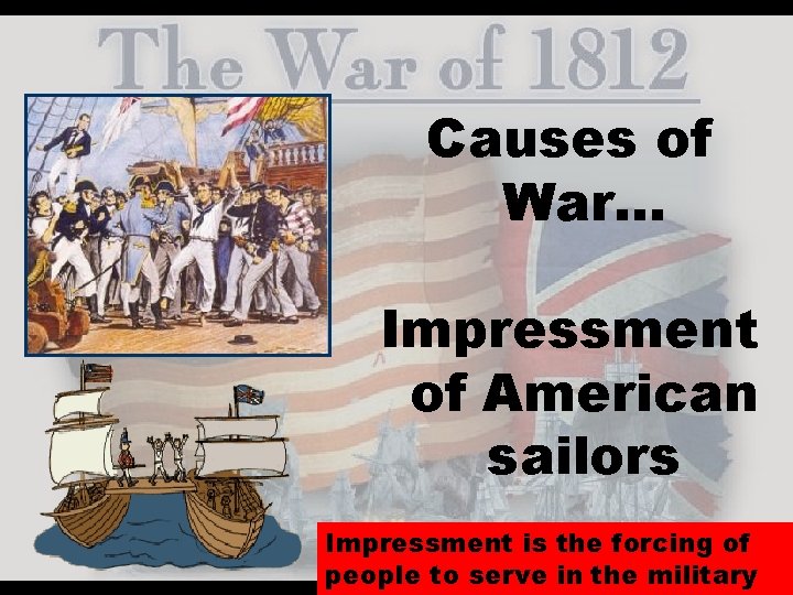 Causes of War… Impressment of American sailors Impressment is the forcing of people to