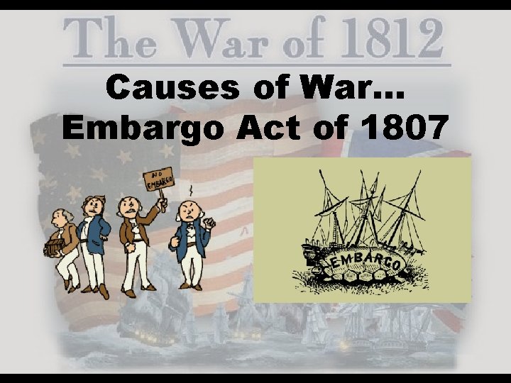 Causes of War… Embargo Act of 1807 