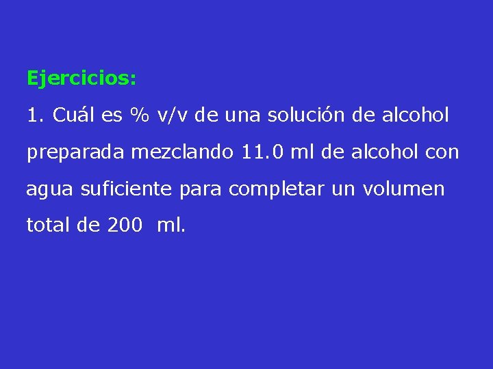 Ejercicios: 1. Cuál es % v/v de una solución de alcohol preparada mezclando 11.