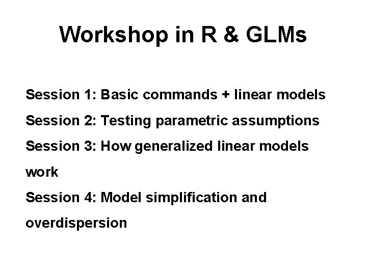 Workshop in R & GLMs Session 1: Basic commands + linear models Session 2: Workshop in R & GLMs Session 1: Basic commands + linear models Session 2: