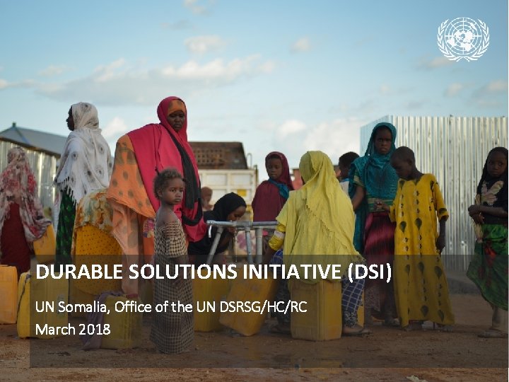 DURABLE SOLUTIONS INITIATIVE (DSI) UN Somalia, Office of the UN DSRSG/HC/RC March 2018 