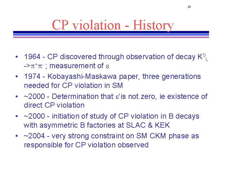 18 CP violation - History • 1964 - CP discovered through observation of decay