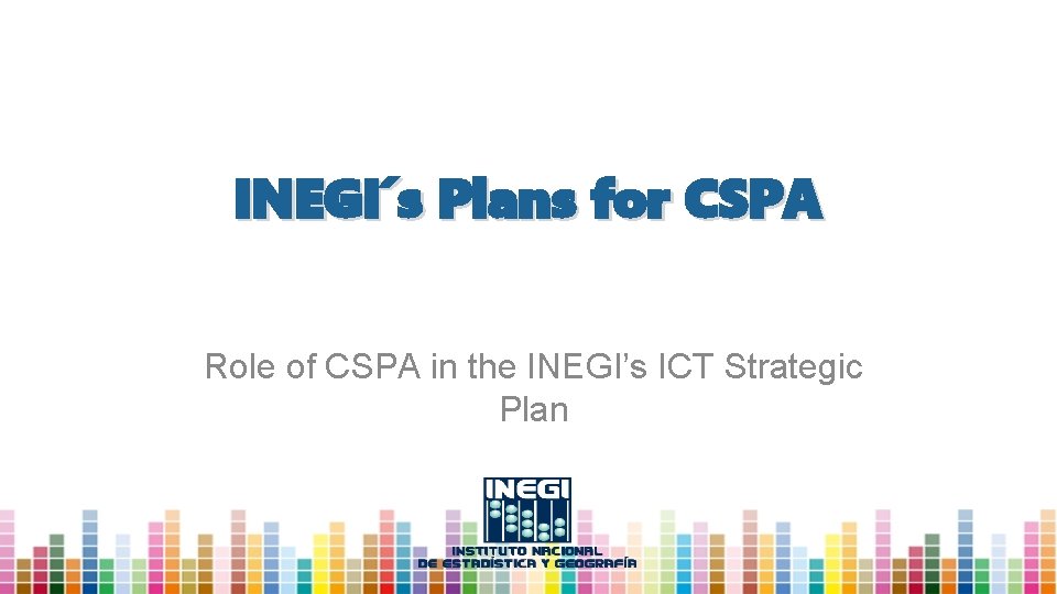 INEGI´s Plans for CSPA Role of CSPA in the INEGI’s ICT Strategic Plan 