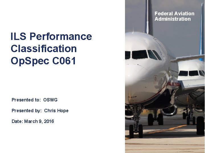 Federal Aviation Administration ILS Performance Classification Op. Spec C 061 Presented to: OSWG Presented Federal Aviation Administration ILS Performance Classification Op. Spec C 061 Presented to: OSWG Presented