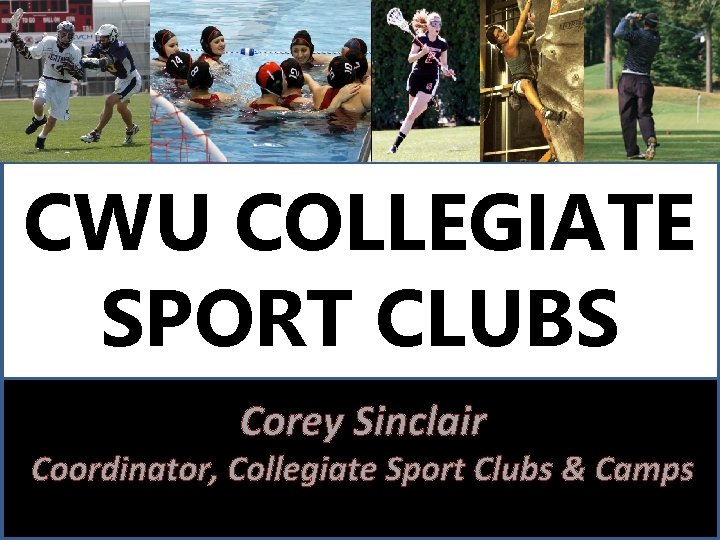 CWU COLLEGIATE SPORT CLUBS Corey Sinclair Coordinator, Collegiate Sport Clubs & Camps 