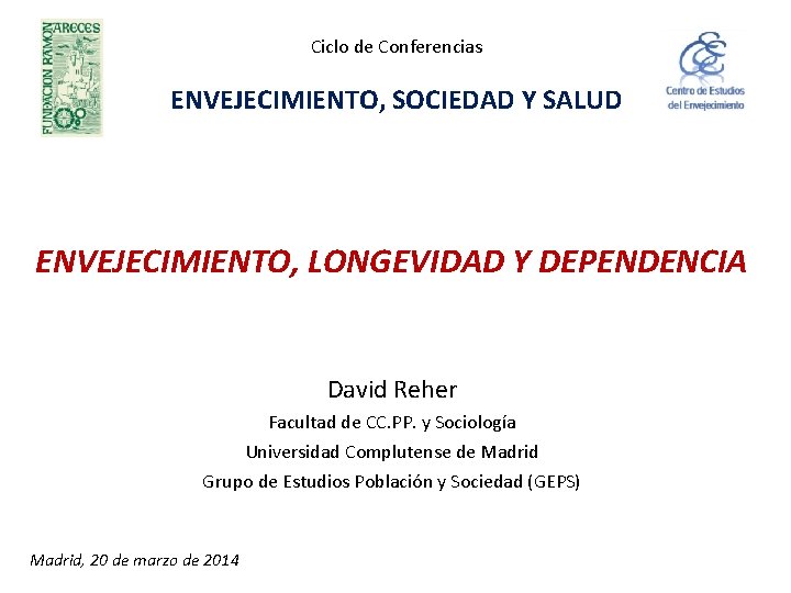 Ciclo de Conferencias ENVEJECIMIENTO, SOCIEDAD Y SALUD ENVEJECIMIENTO, LONGEVIDAD Y DEPENDENCIA David Reher Facultad