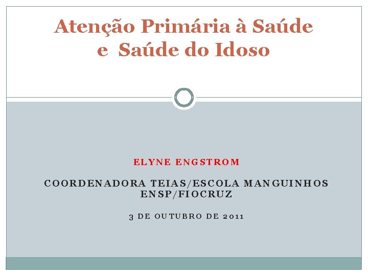 Atenção Primária à Saúde e Saúde do Idoso ELYNE ENGSTROM COORDENADORA TEIAS/ESCOLA MANGUINHOS ENSP/FIOCRUZ