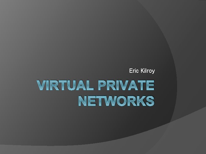 Eric Kilroy VIRTUAL PRIVATE NETWORKS 