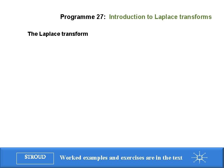 Programme 27: Introduction to Laplace transforms The Laplace transform STROUD Worked examples and exercises Programme 27: Introduction to Laplace transforms The Laplace transform STROUD Worked examples and exercises