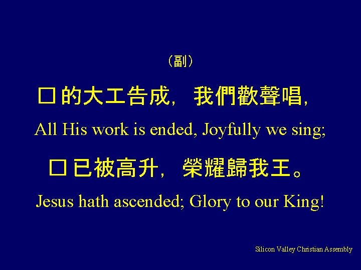 （副） � 的大 告成，我們歡聲唱， All His work is ended, Joyfully we sing; � 已被高升，榮耀歸我王。