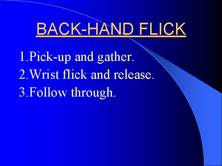 BACK-HAND FLICK 1. Pick-up and gather. 2. Wrist flick and release. 3. Follow through.