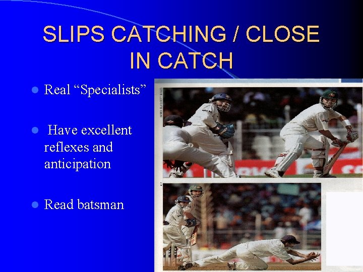 SLIPS CATCHING / CLOSE IN CATCH l Real “Specialists” l Have excellent reflexes and