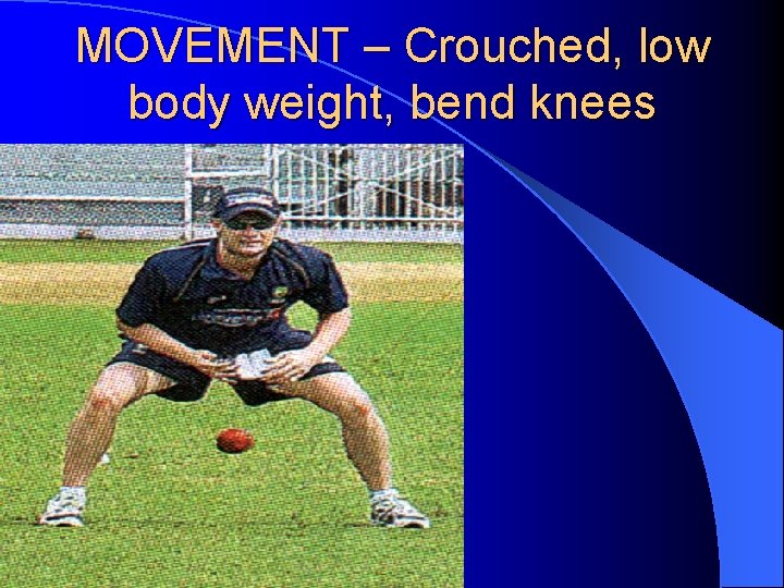 MOVEMENT – Crouched, low body weight, bend knees 