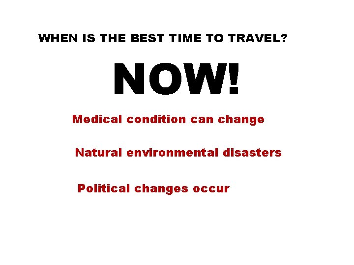 WHEN IS THE BEST TIME TO TRAVEL? NOW! Medical condition can change Natural environmental
