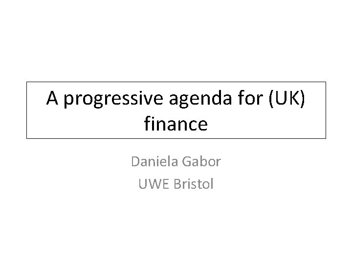 A progressive agenda for (UK) finance Daniela Gabor UWE Bristol 