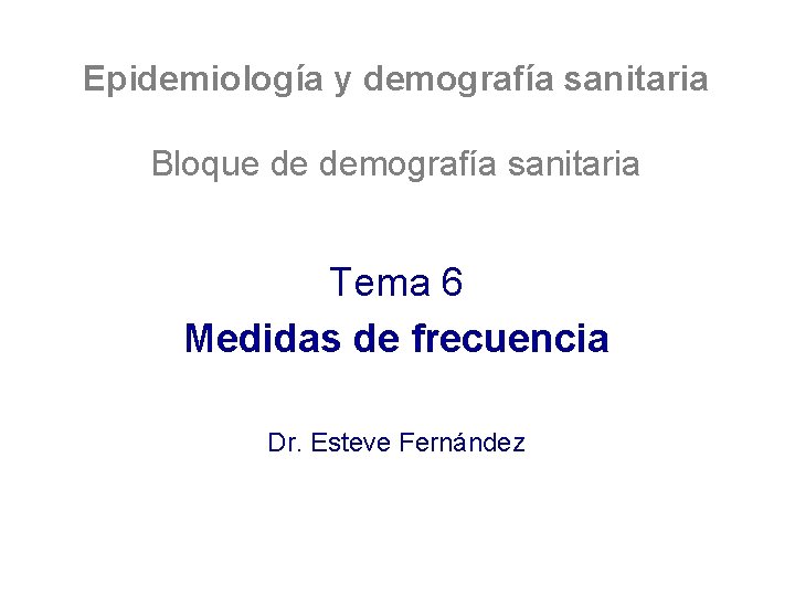 Epidemiología y demografía sanitaria Bloque de demografía sanitaria Tema 6 Medidas de frecuencia Dr.