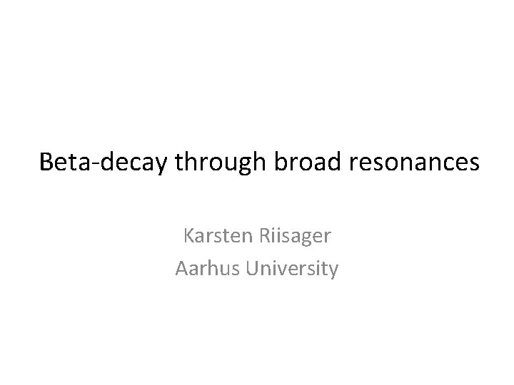 Beta-decay through broad resonances Karsten Riisager Aarhus University 