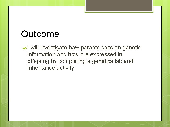 Outcome I will investigate how parents pass on genetic information and how it is