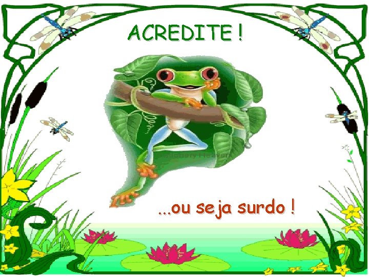 ACREDITE ! . . . ou seja surdo ! 