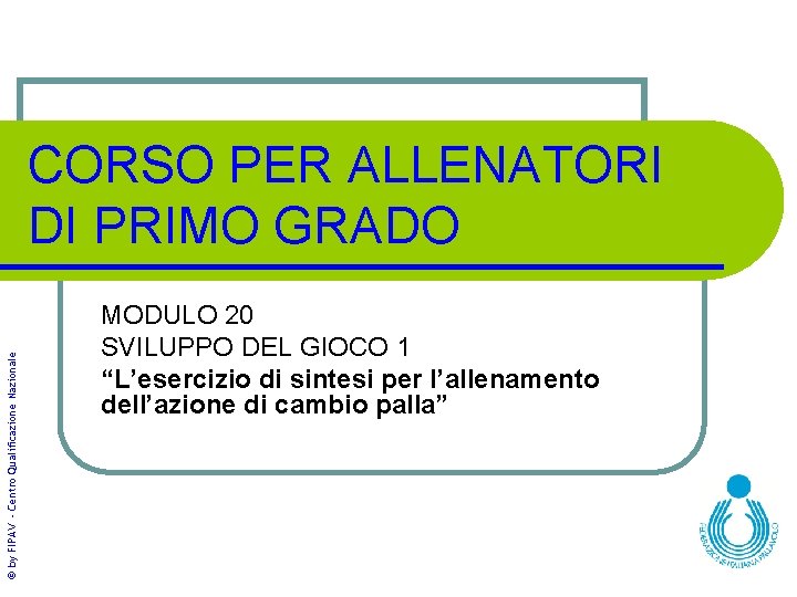 © by FIPAV - Centro Qualificazione Nazionale CORSO PER ALLENATORI DI PRIMO GRADO MODULO