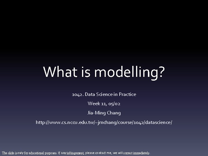 What is modelling? 1042. Data Science in Practice Week 11, 05/02 Jia-Ming Chang http: