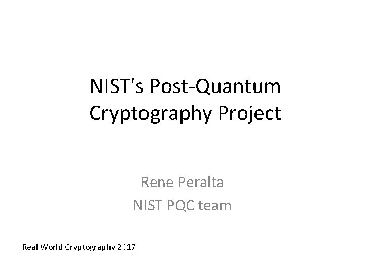 NIST's Post-Quantum Cryptography Project Rene Peralta NIST PQC team Real World Cryptography 2017 NIST's Post-Quantum Cryptography Project Rene Peralta NIST PQC team Real World Cryptography 2017