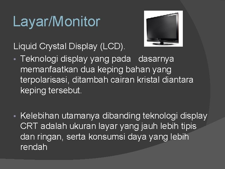 Layar/Monitor Liquid Crystal Display (LCD). • Teknologi display yang pada dasarnya memanfaatkan dua keping