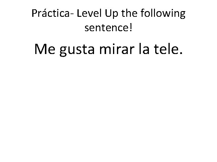 Práctica- Level Up the following sentence! Me gusta mirar la tele. Práctica- Level Up the following sentence! Me gusta mirar la tele.