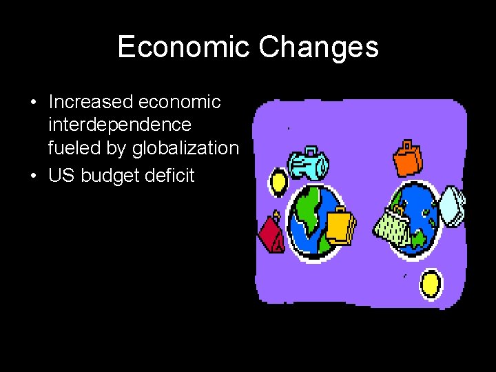 Economic Changes • Increased economic interdependence fueled by globalization • US budget deficit 