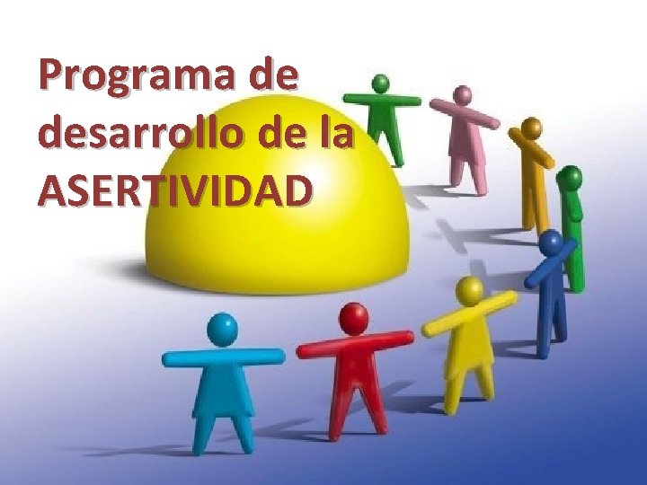 Programa de desarrollo de la ASERTIVIDAD Programa de desarrollo de la ASERTIVIDAD