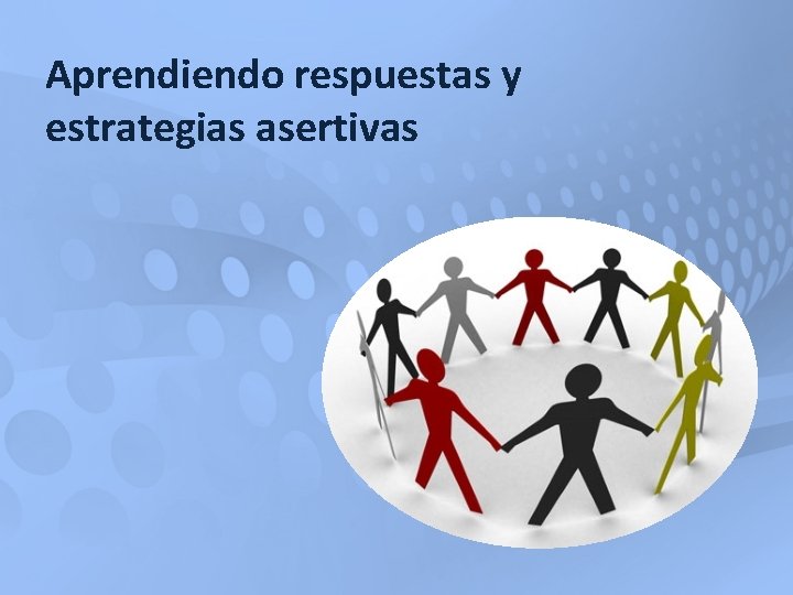 Aprendiendo respuestas y estrategias asertivas Aprendiendo respuestas y estrategias asertivas