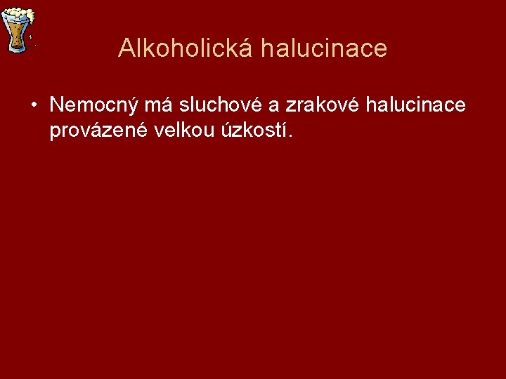 Alkoholická halucinace • Nemocný má sluchové a zrakové halucinace provázené velkou úzkostí. 