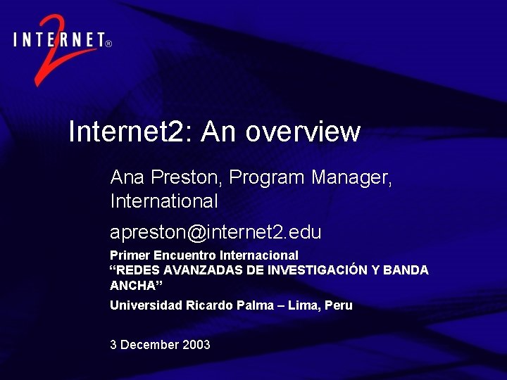 Internet 2: An overview Ana Preston, Program Manager, International apreston@internet 2. edu Primer Encuentro