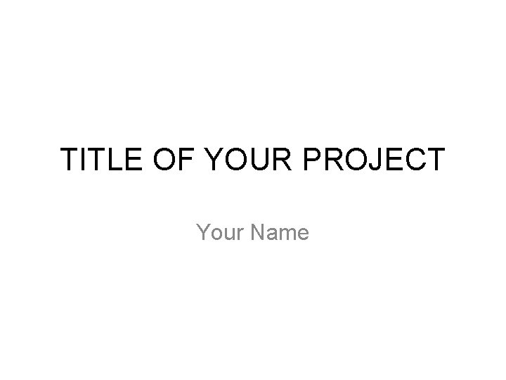 TITLE OF YOUR PROJECT Your Name 