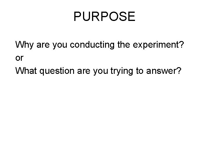 PURPOSE Why are you conducting the experiment? or What question are you trying to