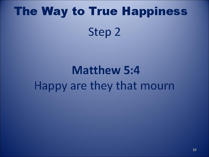 The Way to True Happiness Step 2 Matthew 5: 4 Happy are they that