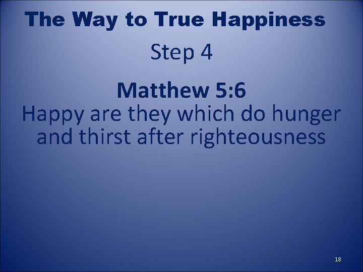 The Way to True Happiness Step 4 Matthew 5: 6 Happy are they which