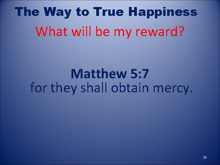 The Way to True Happiness What will be my reward? Matthew 5: 7 for