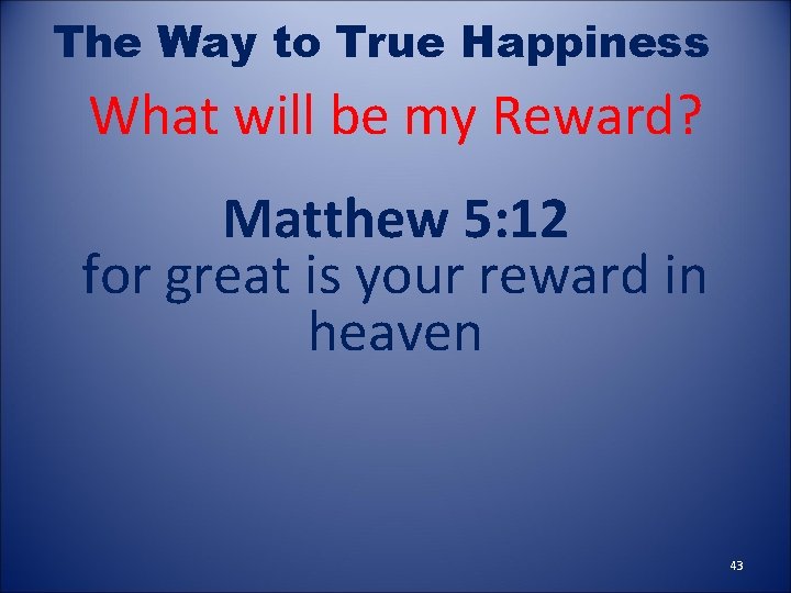 The Way to True Happiness What will be my Reward? Matthew 5: 12 for