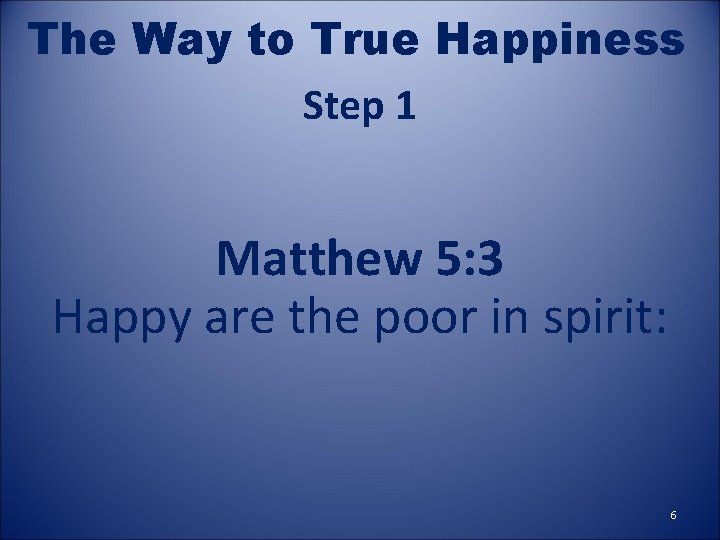 The Way to True Happiness Step 1 Matthew 5: 3 Happy are the poor